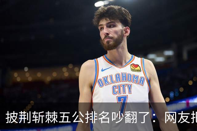 披荆斩棘五公排名吵翻了：网友把唐九洲捧第一、王赫野踢到第七
